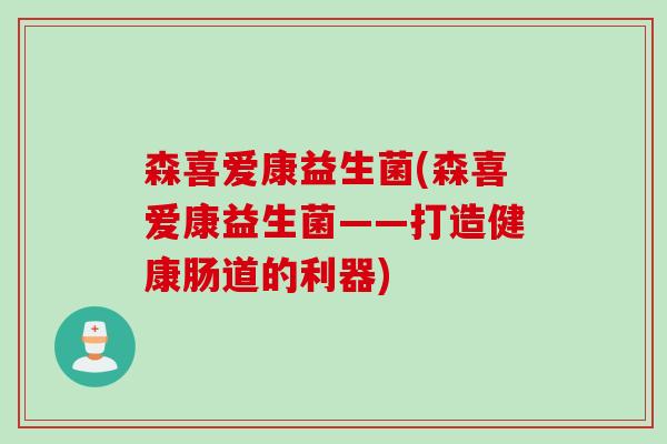 森喜爱康益生菌(森喜爱康益生菌——打造健康肠道的利器)