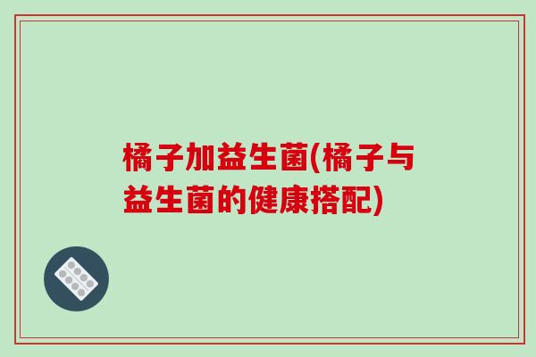 橘子加益生菌(橘子与益生菌的健康搭配)