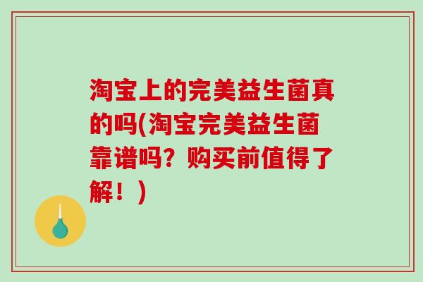 淘宝上的完美益生菌真的吗(淘宝完美益生菌靠谱吗?购买前值得了解!) 淘宝上的完美益生菌真的吗(淘宝完美益生菌靠谱吗?购买前值得了解!)