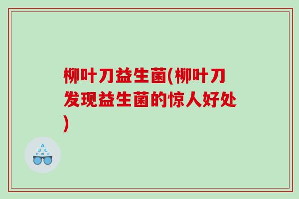 柳叶刀益生菌(柳叶刀发现益生菌的惊人好处) 柳叶刀益生菌(柳叶刀发现益生菌的惊人好处)