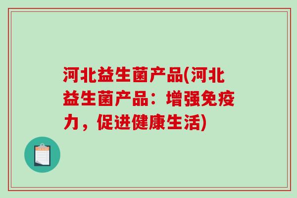 河北益生菌产品(河北益生菌产品：增强免疫力，促进健康生活)