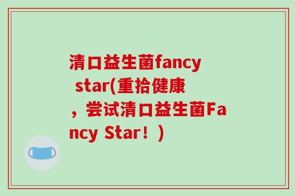 清口益生菌fancy star(重拾健康，尝试清口益生菌Fancy Star！)