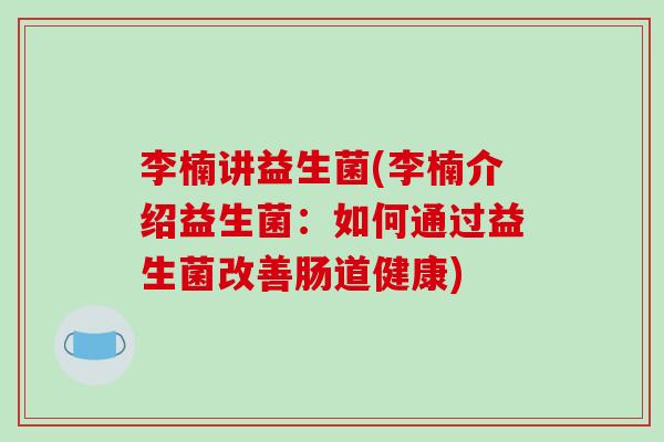 李楠讲益生菌(李楠介绍益生菌:如何通过益生菌改善肠道健康) 李楠讲益生菌(李楠介绍益生菌:如何通过益生菌改善肠道健康)