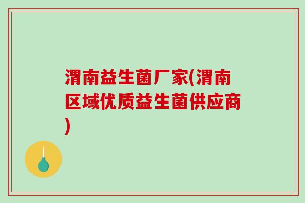 渭南益生菌厂家(渭南区域优质益生菌供应商)