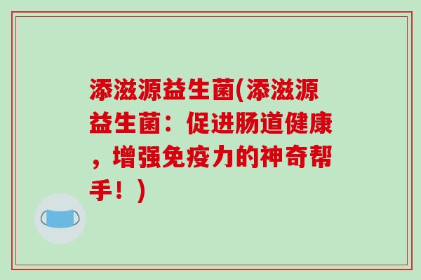 添滋源益生菌(添滋源益生菌:促进肠道健康,增强力的神奇帮手!) 添滋源益生菌(添滋源益生菌:促进肠道健康,增强力的神奇帮手!)