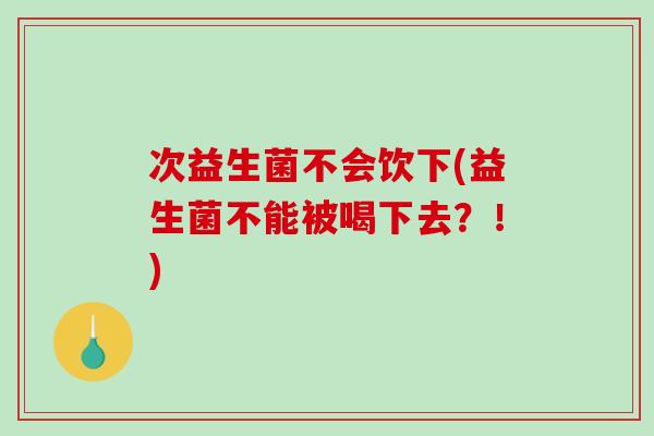 次益生菌不会饮下(益生菌不能被喝下去？！)