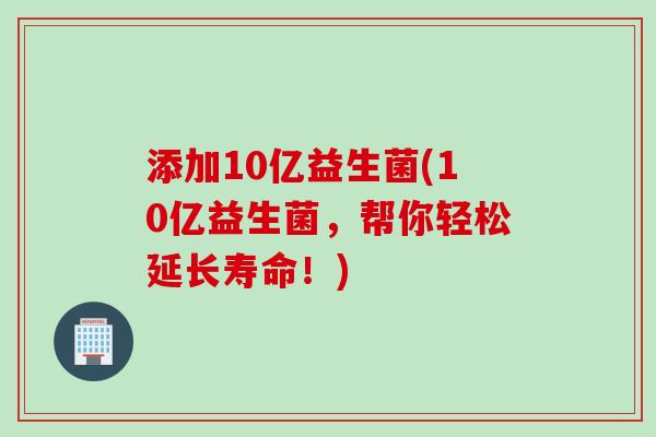 添加10亿益生菌(10亿益生菌，帮你轻松延长寿命！)