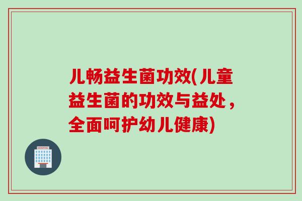儿畅益生菌功效(儿童益生菌的功效与益处,全面呵护幼儿健康) 儿畅益生菌功效(儿童益生菌的功效与益处,全面呵护幼儿健康)