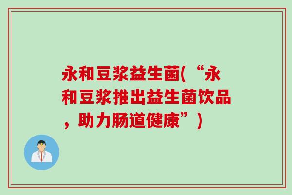 永和豆浆益生菌(“永和豆浆推出益生菌饮品,助力肠道健康”) 永和豆浆益生菌(“永和豆浆推出益生菌饮品,助力肠道健康”)