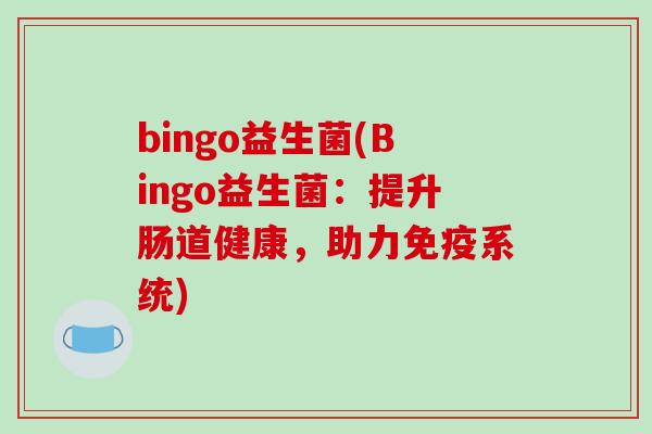 bingo益生菌(Bingo益生菌:提升肠道健康,助力系统) bingo益生菌(Bingo益生菌:提升肠道健康,助力系统)