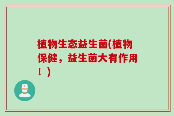 植物生态益生菌(植物保健，益生菌大有作用！)