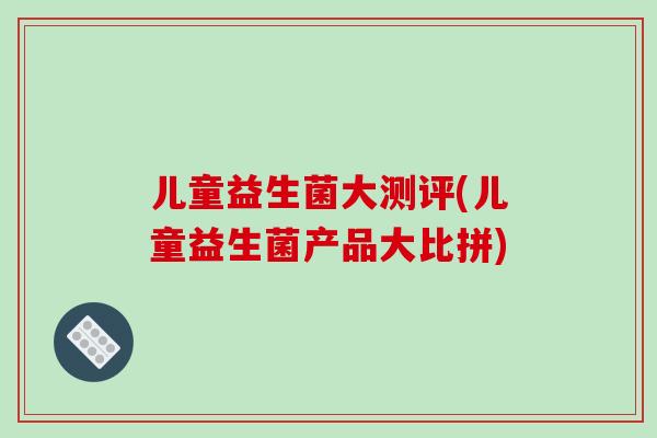 儿童益生菌大测评(儿童益生菌产品大比拼)