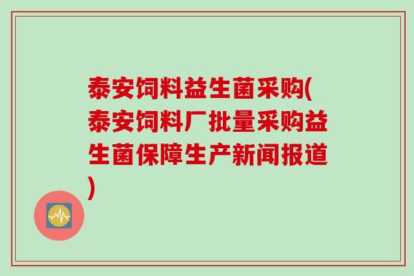 泰安饲料益生菌采购(泰安饲料厂批量采购益生菌保障生产新闻报道)