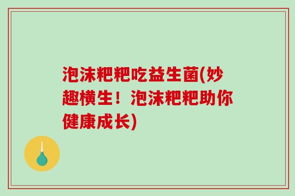泡沫粑粑吃益生菌(妙趣横生!泡沫粑粑助你健康成长) 泡沫粑粑吃益生菌(妙趣横生!泡沫粑粑助你健康成长)