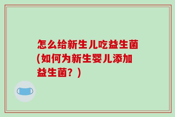怎么给新生儿吃益生菌(如何为新生婴儿添加益生菌?) 怎么给新生儿吃益生菌(如何为新生婴儿添加益生菌?)
