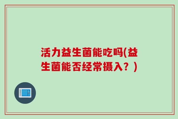 活力益生菌能吃吗(益生菌能否经常摄入？)