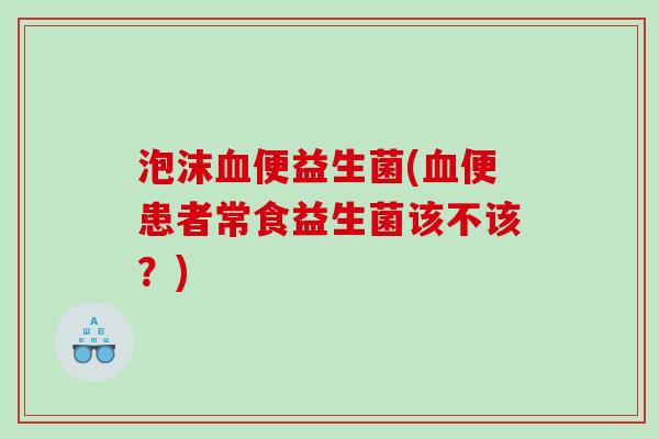 泡沫血便益生菌(血便患者常食益生菌该不该？)