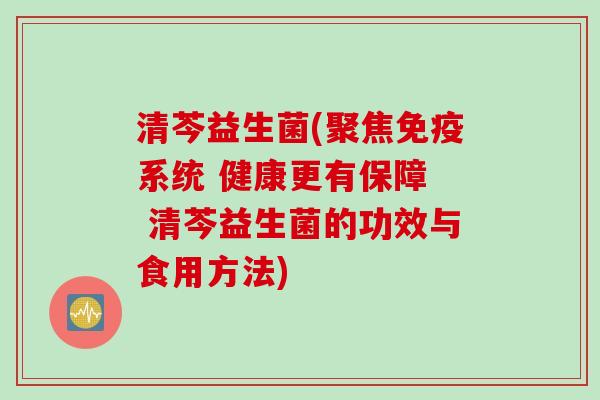 清芩益生菌(聚焦免疫系统 健康更有保障  清芩益生菌的功效与食用方法)