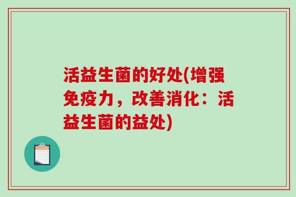 活益生菌的好处(增强力,改善消化:活益生菌的益处) 活益生菌的好处(增强力,改善消化:活益生菌的益处)