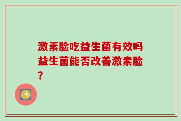 激素脸吃益生菌有效吗益生菌能否改善激素脸? 激素脸吃益生菌有效吗益生菌能否改善激素脸?