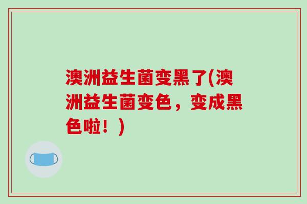 澳洲益生菌变黑了(澳洲益生菌变色，变成黑色啦！)
