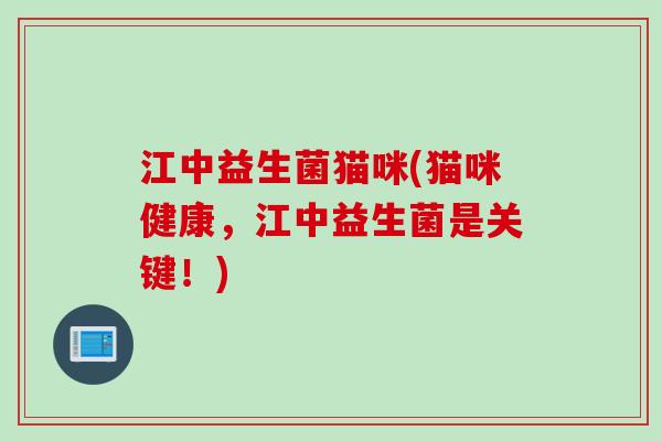 江中益生菌猫咪(猫咪健康,江中益生菌是关键!) 江中益生菌猫咪(猫咪健康,江中益生菌是关键!)