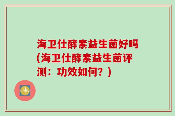 海卫仕酵素益生菌好吗(海卫仕酵素益生菌评测:功效如何?) 海卫仕酵素益生菌好吗(海卫仕酵素益生菌评测:功效如何?)