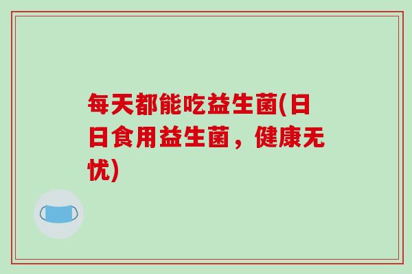 每天都能吃益生菌(日日食用益生菌,健康无忧) 每天都能吃益生菌(日日食用益生菌,健康无忧)