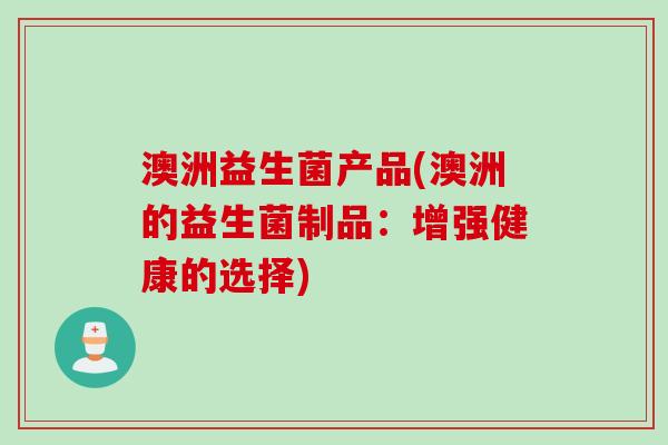 澳洲益生菌产品(澳洲的益生菌制品：增强健康的选择)