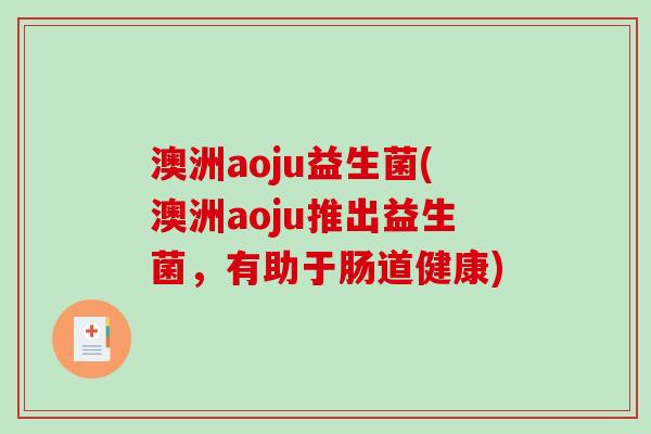 澳洲aoju益生菌(澳洲aoju推出益生菌,有助于肠道健康) 澳洲aoju益生菌(澳洲aoju推出益生菌,有助于肠道健康)