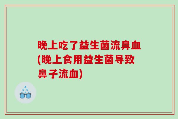 晚上吃了益生菌流鼻(晚上食用益生菌导致鼻子流)