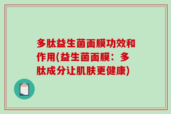 多肽益生菌面膜功效和作用(益生菌面膜:多肽成分让更健康) 多肽益生菌面膜功效和作用(益生菌面膜:多肽成分让更健康)