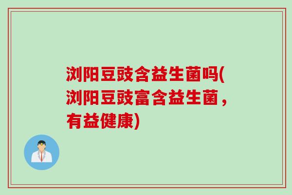 浏阳豆豉含益生菌吗(浏阳豆豉富含益生菌,有益健康) 浏阳豆豉含益生菌吗(浏阳豆豉富含益生菌,有益健康)