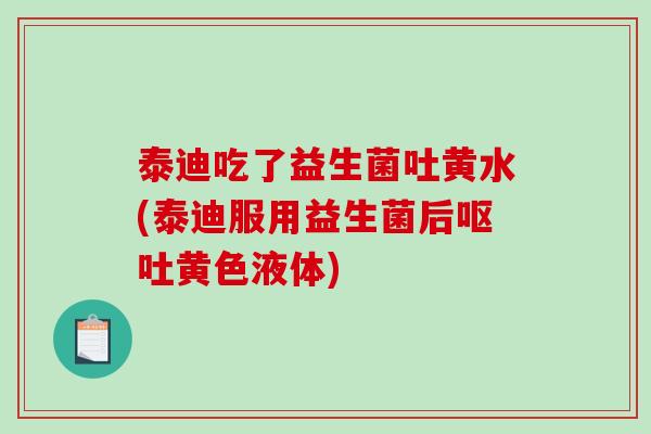 泰迪吃了益生菌吐黄水(泰迪服用益生菌后黄色液体) 泰迪吃了益生菌吐黄水(泰迪服用益生菌后黄色液体)