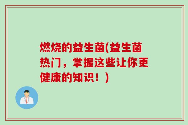 燃烧的益生菌(益生菌热门，掌握这些让你更健康的知识！)