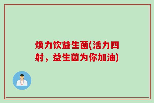 焕力饮益生菌(活力四射,益生菌为你加油) 焕力饮益生菌(活力四射,益生菌为你加油)