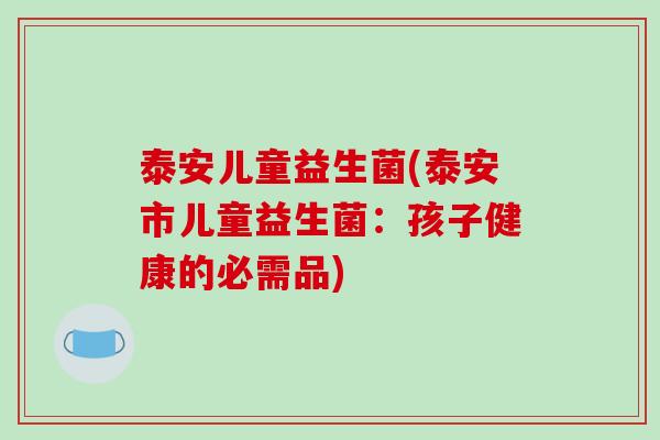 泰安儿童益生菌(泰安市儿童益生菌:孩子健康的必需品) 泰安儿童益生菌(泰安市儿童益生菌:孩子健康的必需品)