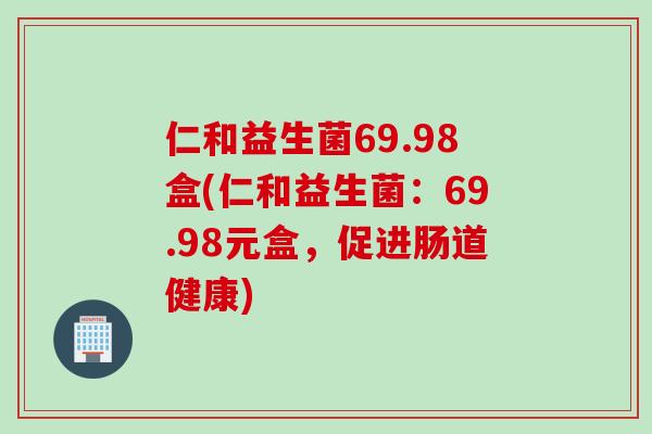 仁和益生菌69.98盒(仁和益生菌:69.98元盒,促进肠道健康) 仁和益生菌69.98盒(仁和益生菌:69.98元盒,促进肠道健康)