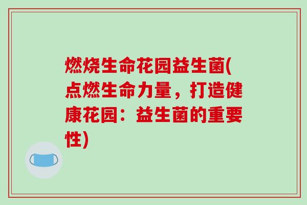 燃烧生命花园益生菌(点燃生命力量，打造健康花园：益生菌的重要性)