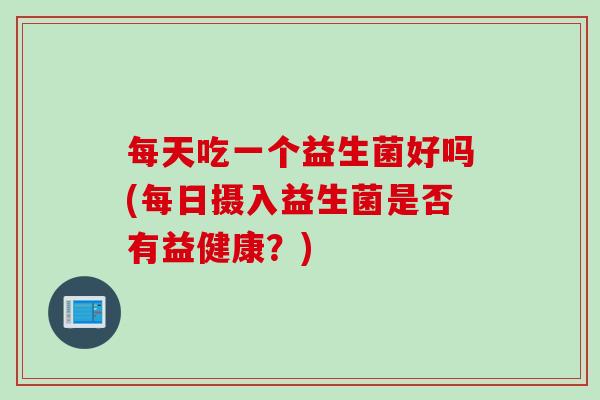 每天吃一个益生菌好吗(每日摄入益生菌是否有益健康？)