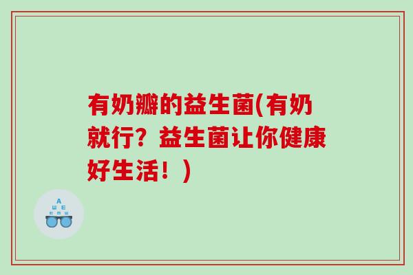 有奶瓣的益生菌(有奶就行?益生菌让你健康好生活!) 有奶瓣的益生菌(有奶就行?益生菌让你健康好生活!)