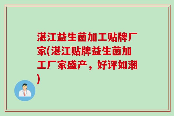 湛江益生菌加工贴牌厂家(湛江贴牌益生菌加工厂家盛产,好评如潮) 湛江益生菌加工贴牌厂家(湛江贴牌益生菌加工厂家盛产,好评如潮)
