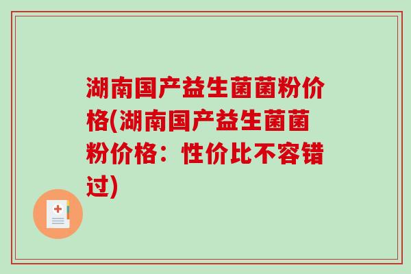 湖南国产益生菌菌粉价格(湖南国产益生菌菌粉价格:性价比不容错过) 湖南国产益生菌菌粉价格(湖南国产益生菌菌粉价格:性价比不容错过)