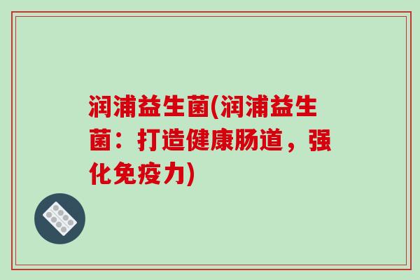 润浦益生菌(润浦益生菌：打造健康肠道，强化免疫力)