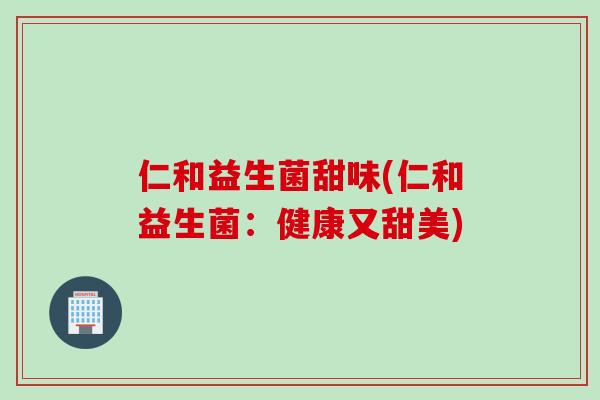 仁和益生菌甜味(仁和益生菌：健康又甜美)