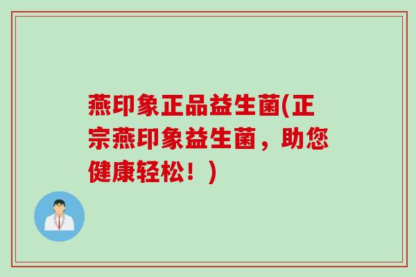 燕印象正品益生菌(正宗燕印象益生菌，助您健康轻松！)