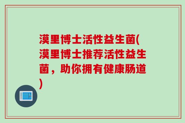 漠里博士活性益生菌(漠里博士推荐活性益生菌,助你拥有健康肠道) 漠里博士活性益生菌(漠里博士推荐活性益生菌,助你拥有健康肠道)