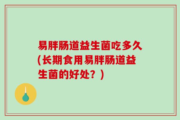 易胖肠道益生菌吃多久(长期食用易胖肠道益生菌的好处？)