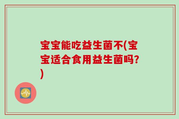 宝宝能吃益生菌不(宝宝适合食用益生菌吗?) 宝宝能吃益生菌不(宝宝适合食用益生菌吗?)
