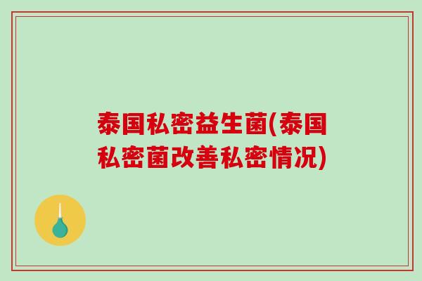 泰国私密益生菌(泰国私密菌改善私密情况)